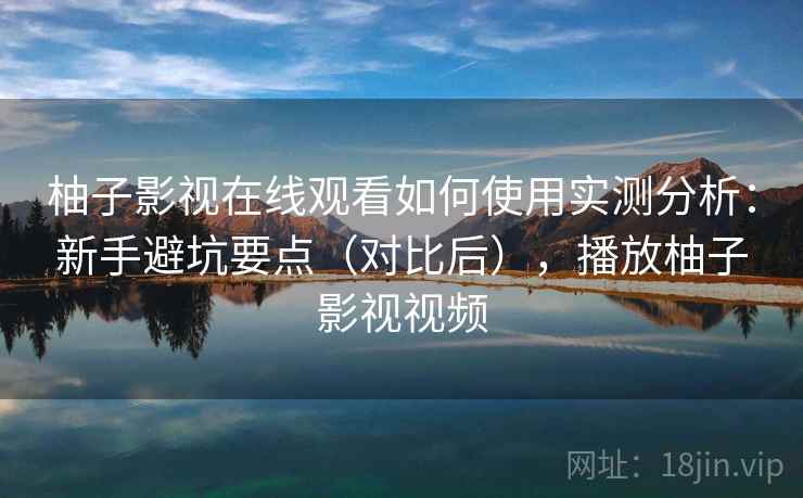 柚子影视在线观看如何使用实测分析：新手避坑要点（对比后），播放柚子影视视频