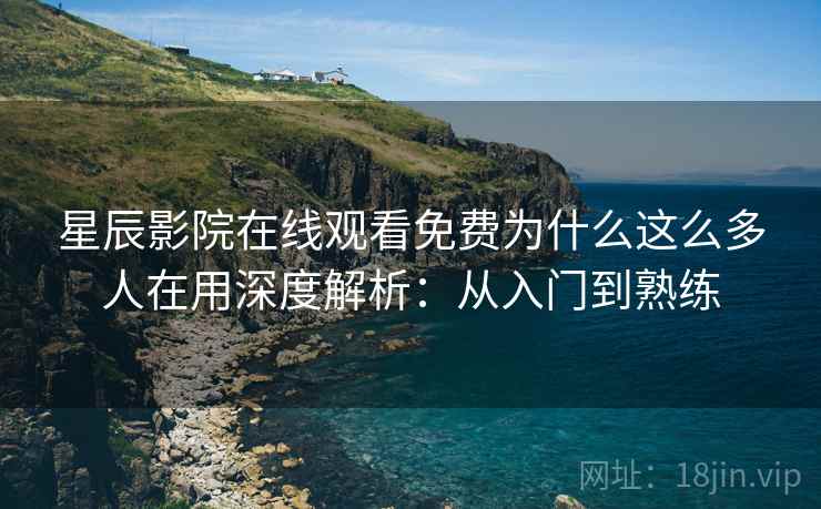 星辰影院在线观看免费为什么这么多人在用深度解析：从入门到熟练