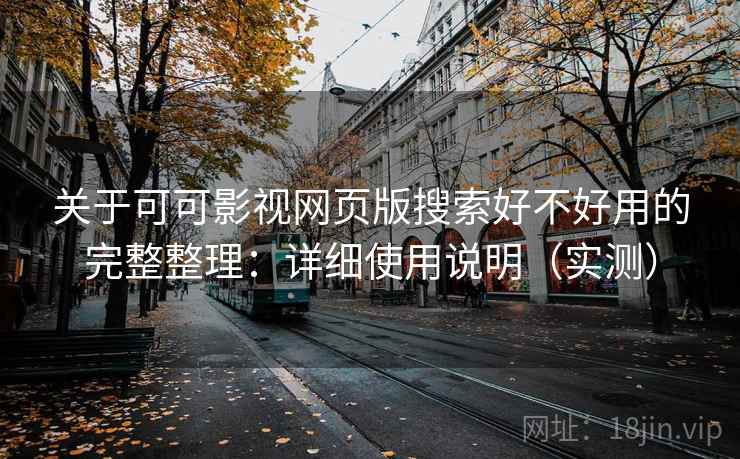 关于可可影视网页版搜索好不好用的完整整理：详细使用说明（实测）