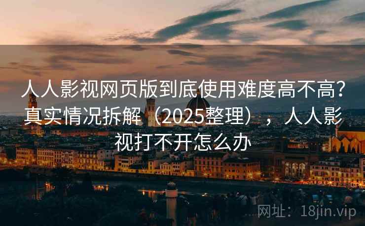 人人影视网页版到底使用难度高不高？真实情况拆解（2025整理），人人影视打不开怎么办