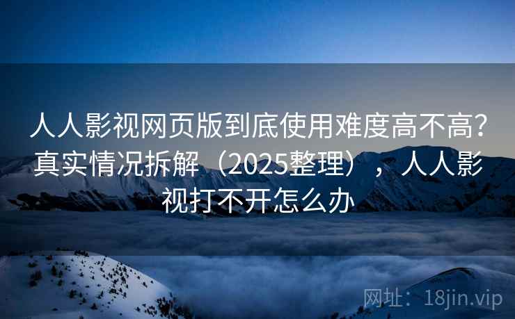 人人影视网页版到底使用难度高不高？真实情况拆解（2025整理），人人影视打不开怎么办