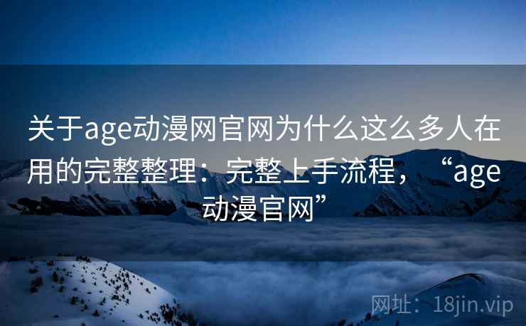 关于age动漫网官网为什么这么多人在用的完整整理：完整上手流程，“age动漫官网”