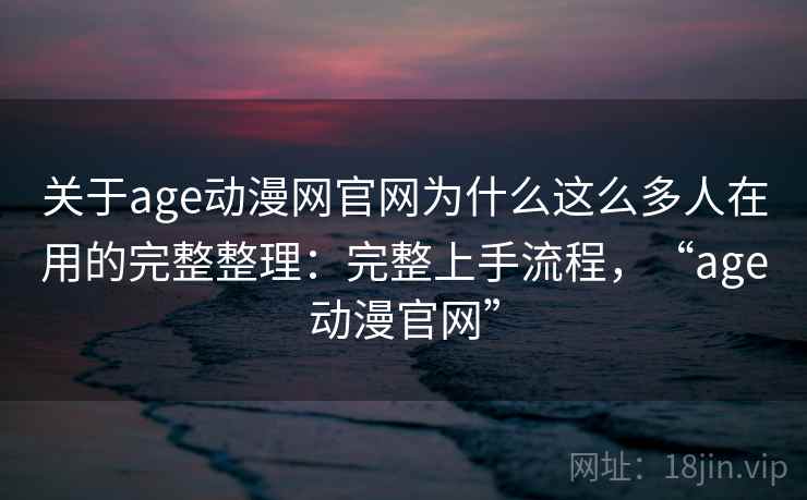 关于age动漫网官网为什么这么多人在用的完整整理：完整上手流程，“age动漫官网”