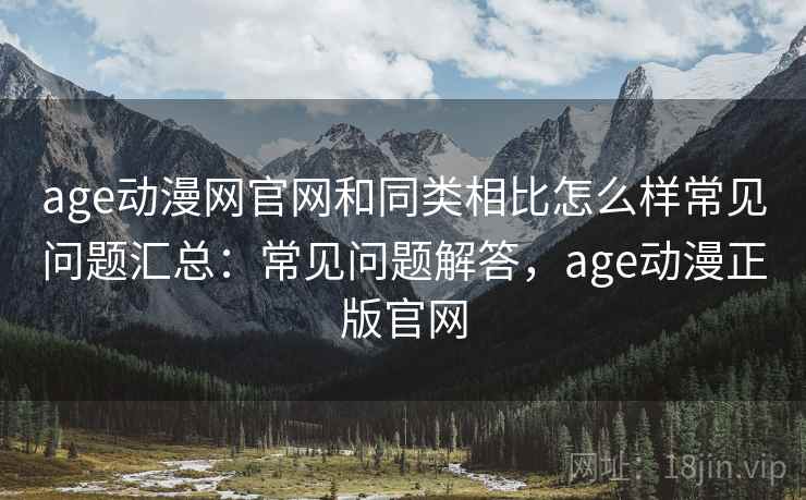 age动漫网官网和同类相比怎么样常见问题汇总：常见问题解答，age动漫正版官网