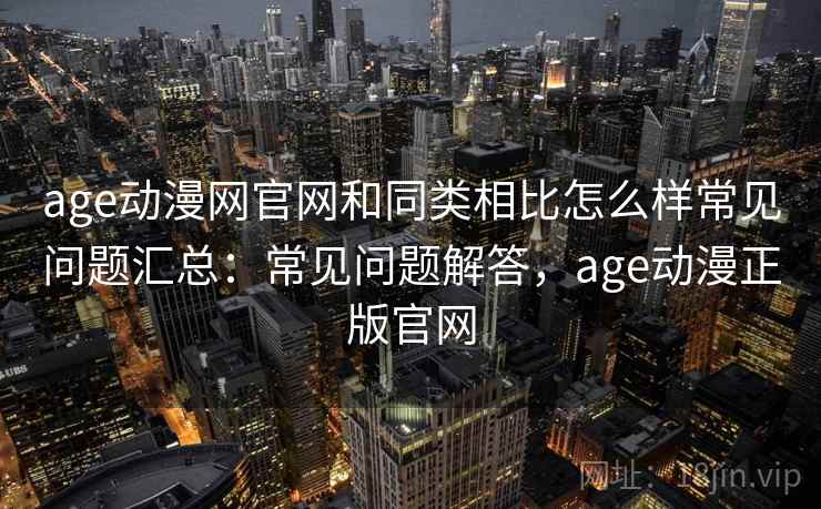 age动漫网官网和同类相比怎么样常见问题汇总：常见问题解答，age动漫正版官网