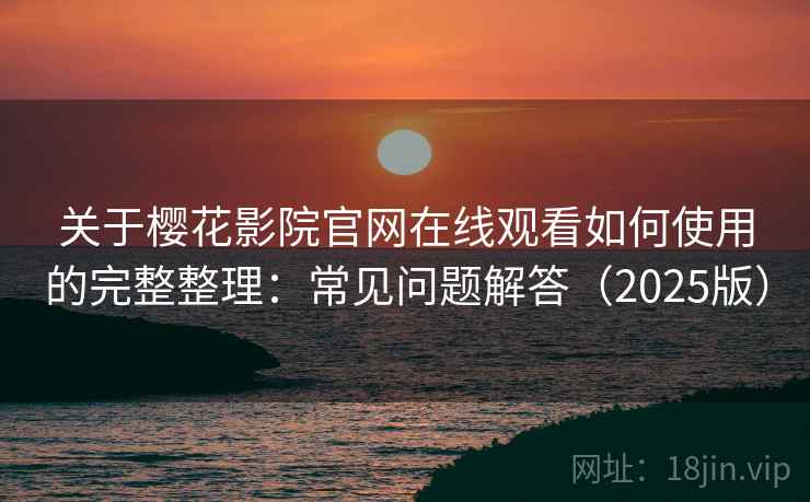 关于樱花影院官网在线观看如何使用的完整整理：常见问题解答（2025版）