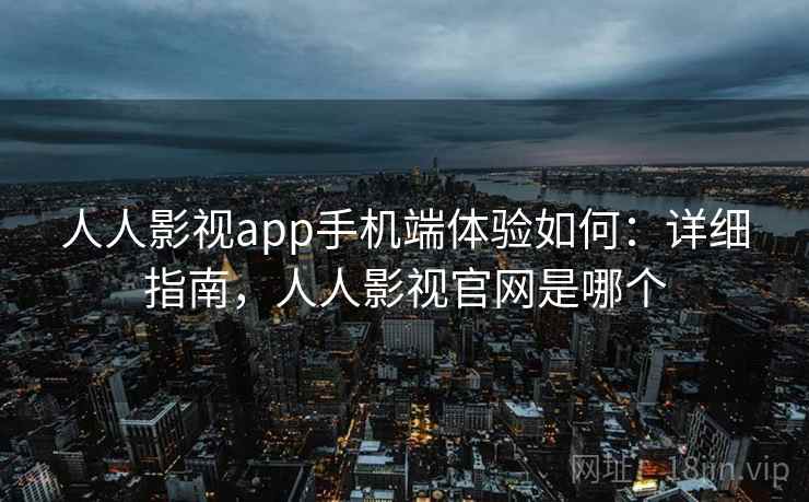 人人影视app手机端体验如何：详细指南，人人影视官网是哪个