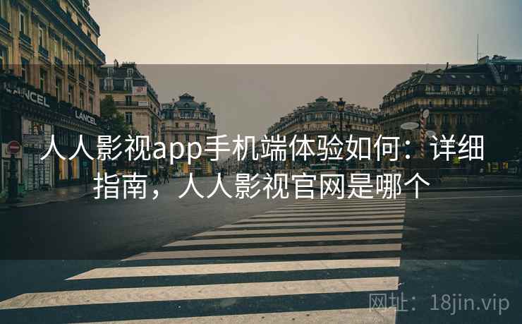 人人影视app手机端体验如何：详细指南，人人影视官网是哪个