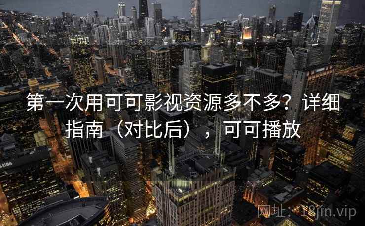 第一次用可可影视资源多不多？详细指南（对比后），可可播放