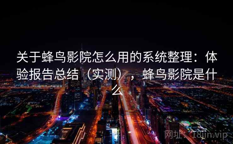 关于蜂鸟影院怎么用的系统整理：体验报告总结（实测），蜂鸟影院是什么