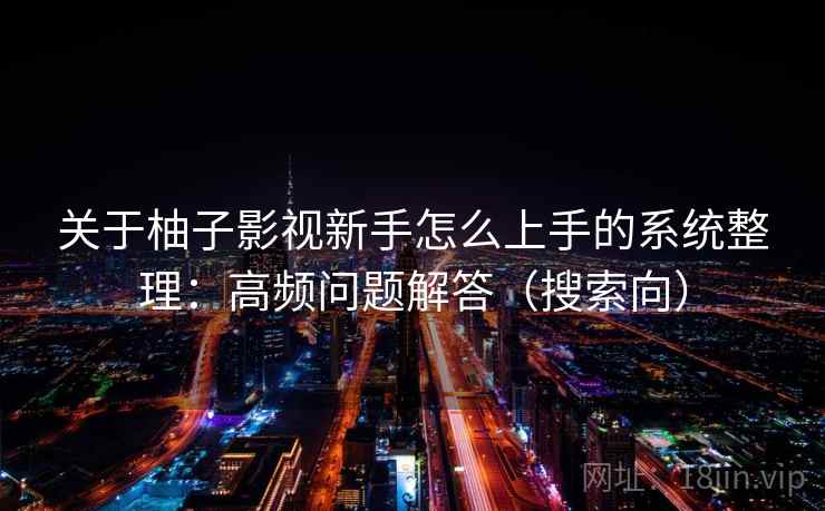 关于柚子影视新手怎么上手的系统整理：高频问题解答（搜索向）