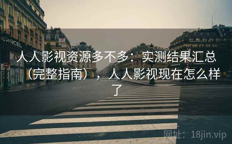 人人影视资源多不多：实测结果汇总（完整指南），人人影视现在怎么样了