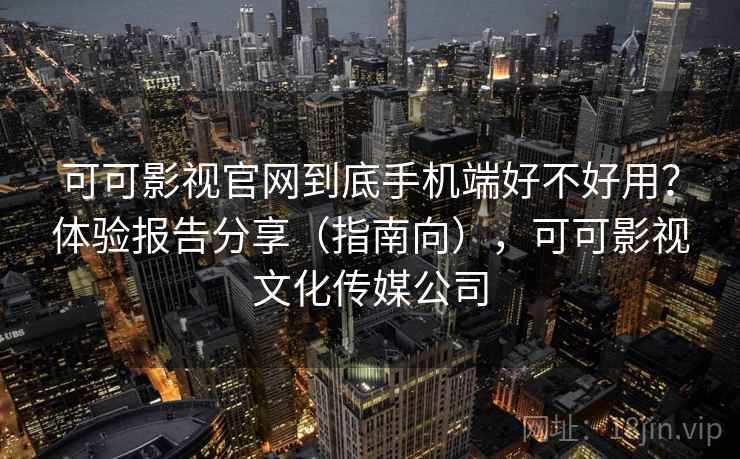 可可影视官网到底手机端好不好用？体验报告分享（指南向），可可影视文化传媒公司