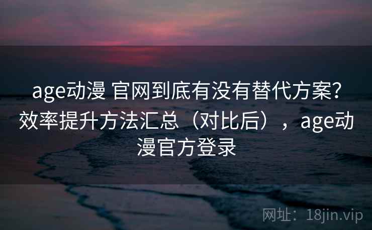 age动漫 官网到底有没有替代方案？效率提升方法汇总（对比后），age动漫官方登录
