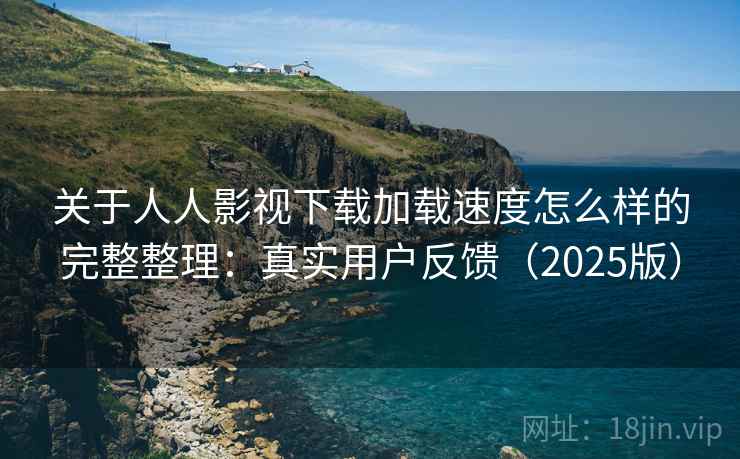 关于人人影视下载加载速度怎么样的完整整理：真实用户反馈（2025版）