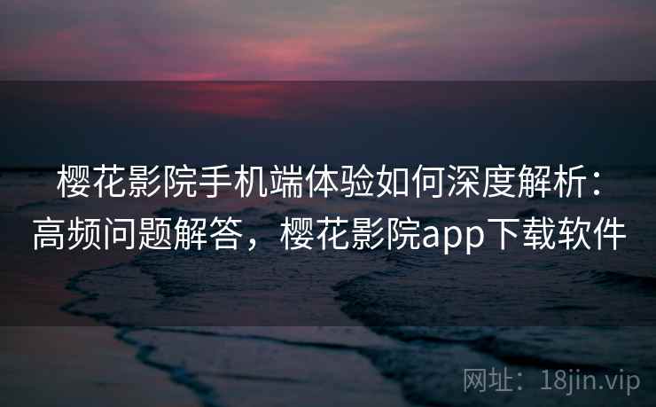 樱花影院手机端体验如何深度解析：高频问题解答，樱花影院app下载软件
