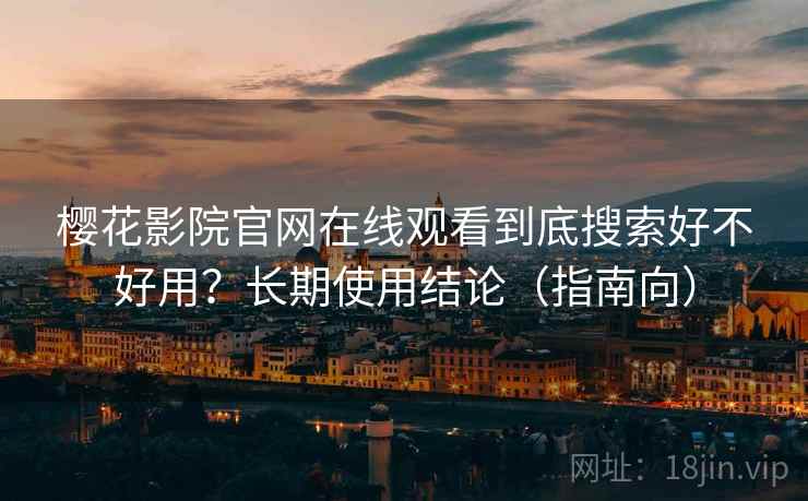 樱花影院官网在线观看到底搜索好不好用？长期使用结论（指南向）