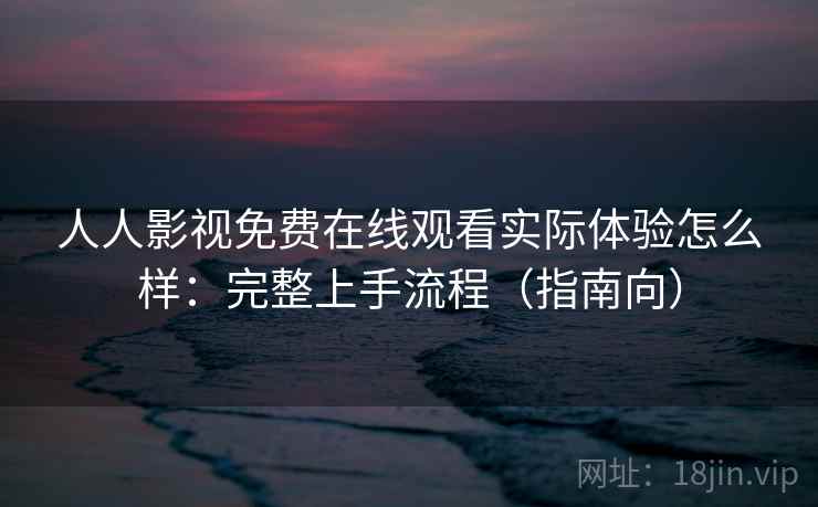 人人影视免费在线观看实际体验怎么样：完整上手流程（指南向）
