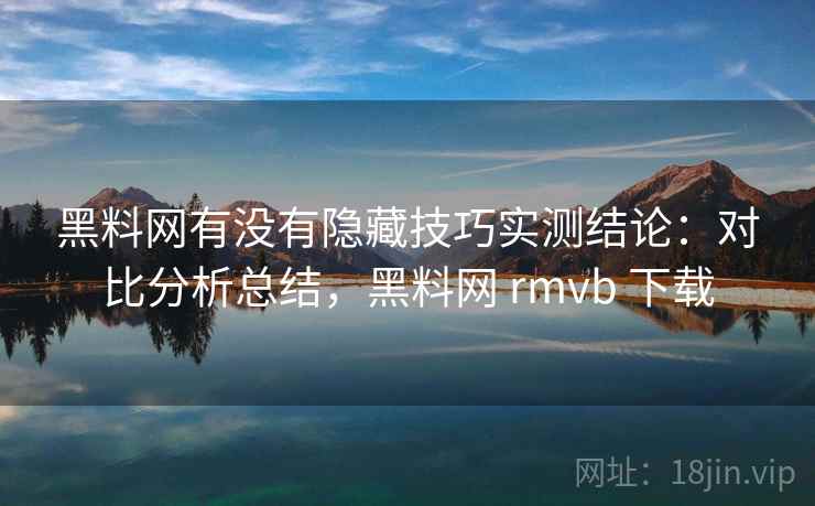黑料网有没有隐藏技巧实测结论：对比分析总结，黑料网 rmvb 下载