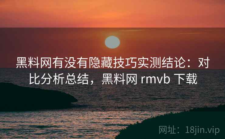 黑料网有没有隐藏技巧实测结论：对比分析总结，黑料网 rmvb 下载