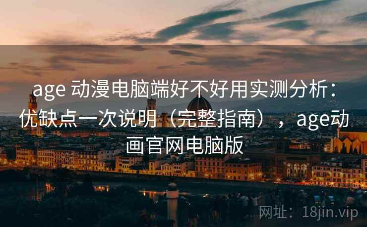 age 动漫电脑端好不好用实测分析:优缺点一次说明(完整指南),age动画官网电脑版 age 动漫电脑端好不好用实测分析:优缺点一次说明(完整指南),age动画官网电脑版