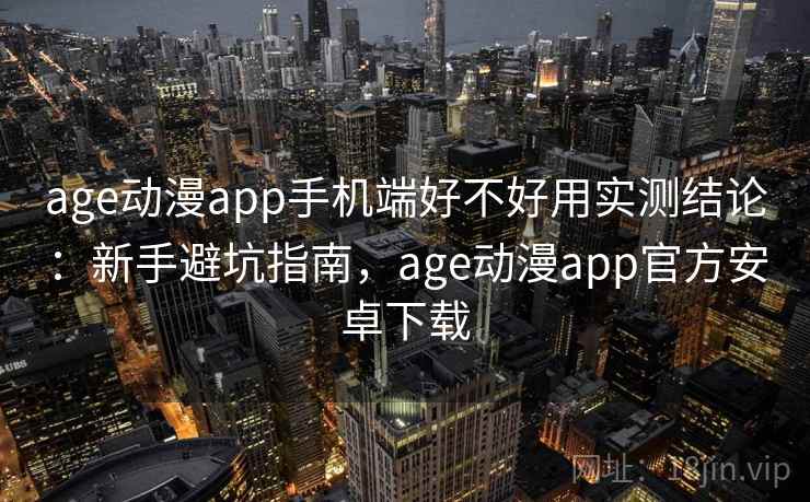 age动漫app手机端好不好用实测结论：新手避坑指南，age动漫app官方安卓下载