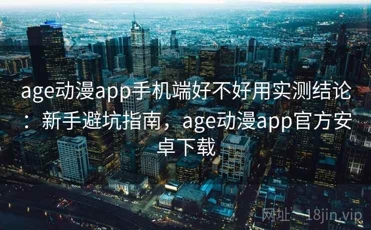 age动漫app手机端好不好用实测结论:新手避坑指南,age动漫app官方安卓下载 age动漫app手机端好不好用实测结论:新手避坑指南,age动漫app官方安卓下载
