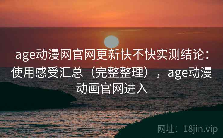 age动漫网官网更新快不快实测结论：使用感受汇总（完整整理），age动漫动画官网进入