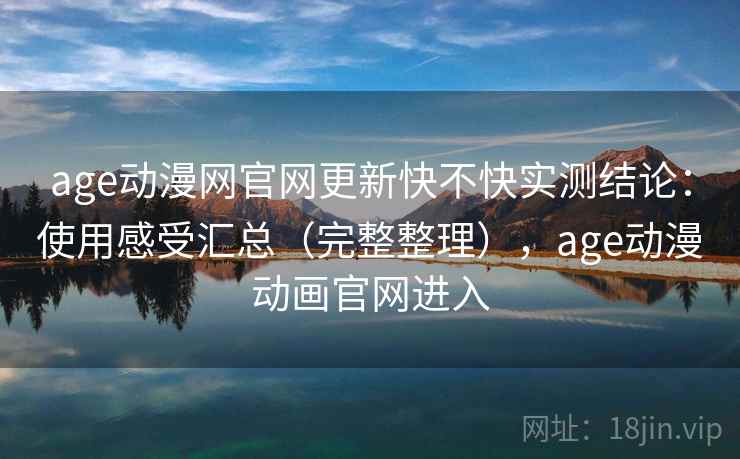 age动漫网官网更新快不快实测结论：使用感受汇总（完整整理），age动漫动画官网进入