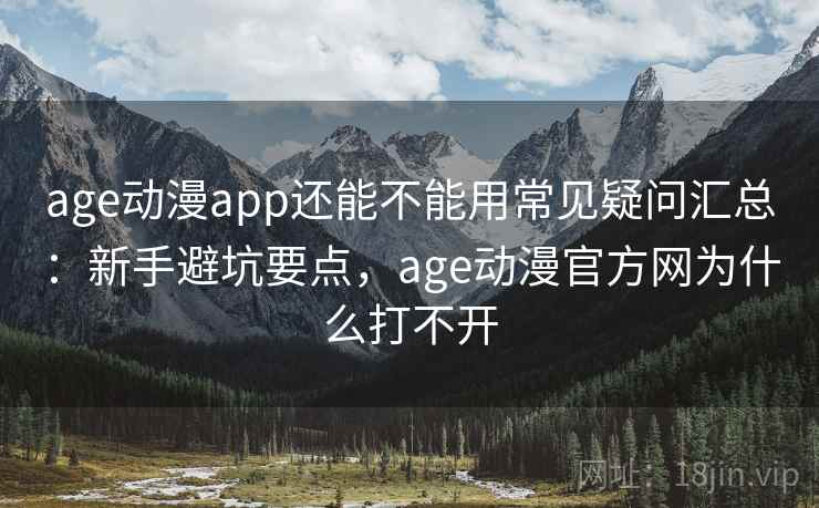 age动漫app还能不能用常见疑问汇总：新手避坑要点，age动漫官方网为什么打不开