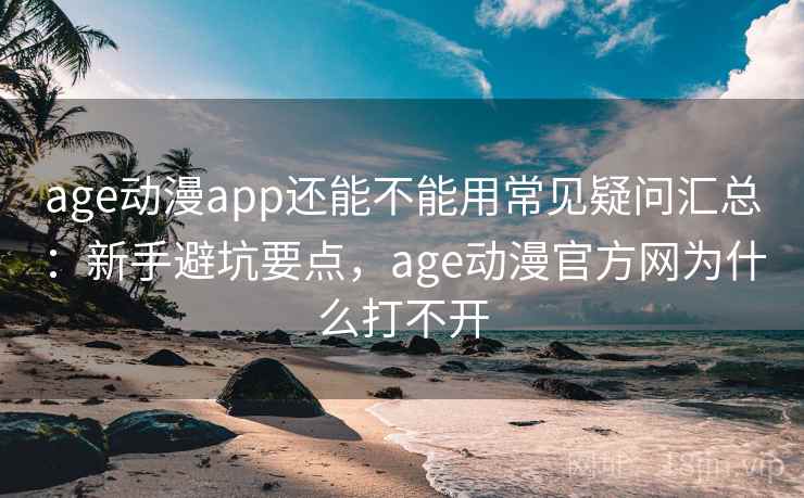 age动漫app还能不能用常见疑问汇总：新手避坑要点，age动漫官方网为什么打不开