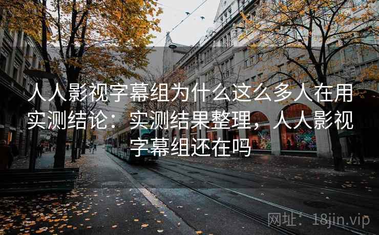 人人影视字幕组为什么这么多人在用实测结论：实测结果整理，人人影视字幕组还在吗