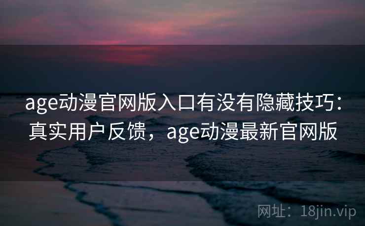 age动漫官网版入口有没有隐藏技巧：真实用户反馈，age动漫最新官网版