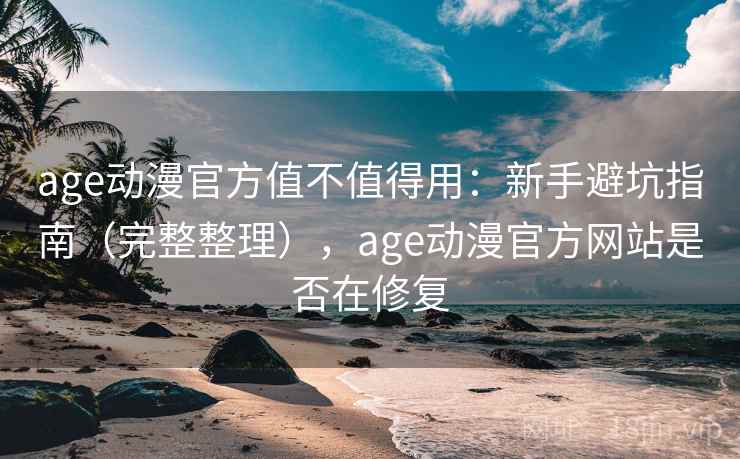 age动漫官方值不值得用：新手避坑指南（完整整理），age动漫官方网站是否在修复