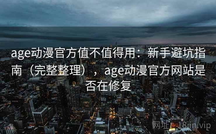 age动漫官方值不值得用：新手避坑指南（完整整理），age动漫官方网站是否在修复