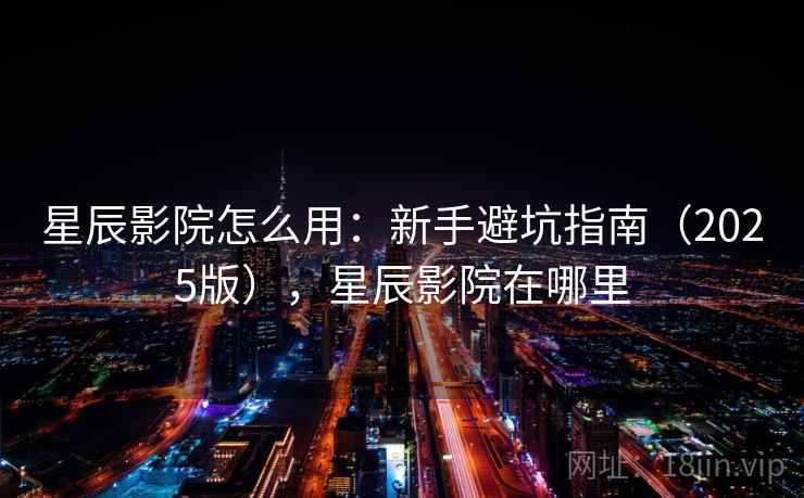 星辰影院怎么用:新手避坑指南(2025版),星辰影院在哪里 星辰影院怎么用:新手避坑指南(2025版),星辰影院在哪里