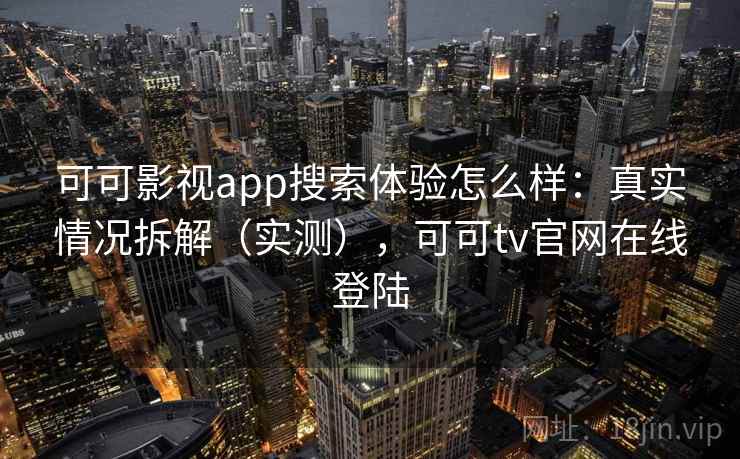 可可影视app搜索体验怎么样：真实情况拆解（实测），可可tv官网在线登陆