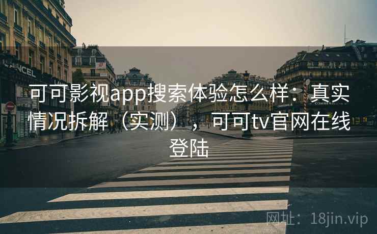 可可影视app搜索体验怎么样：真实情况拆解（实测），可可tv官网在线登陆