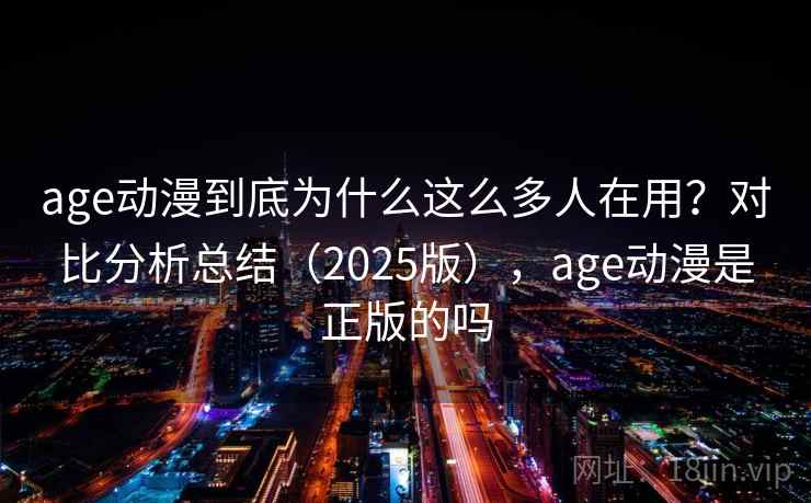 age动漫到底为什么这么多人在用？对比分析总结（2025版），age动漫是正版的吗