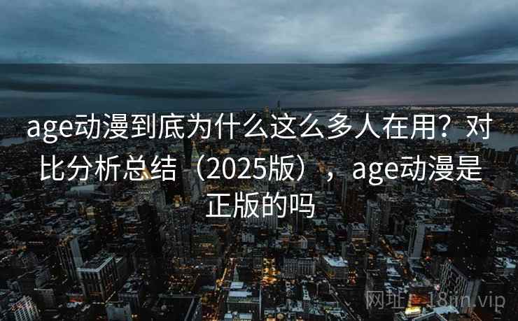 age动漫到底为什么这么多人在用？对比分析总结（2025版），age动漫是正版的吗