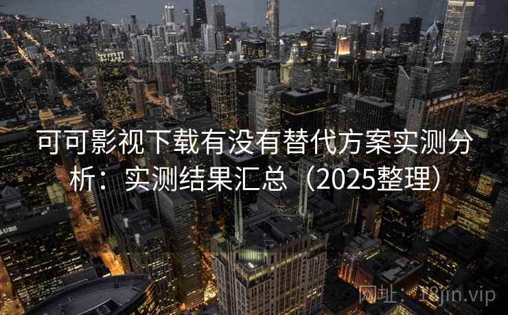 可可影视下载有没有替代方案实测分析：实测结果汇总（2025整理）