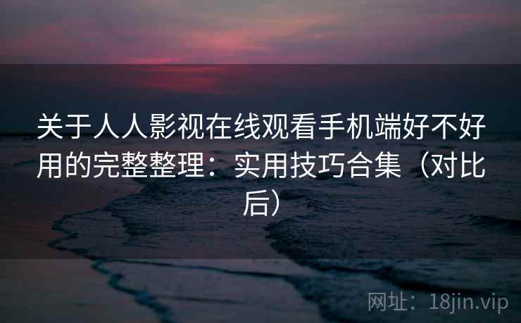 关于人人影视在线观看手机端好不好用的完整整理：实用技巧合集（对比后）