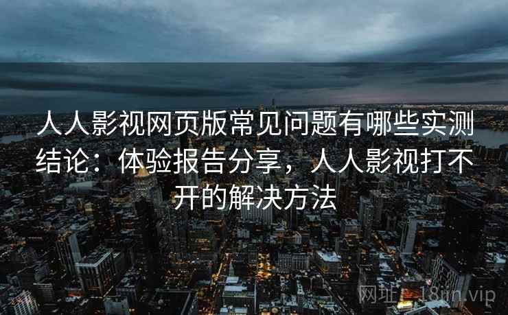 人人影视网页版常见问题有哪些实测结论：体验报告分享，人人影视打不开的解决方法