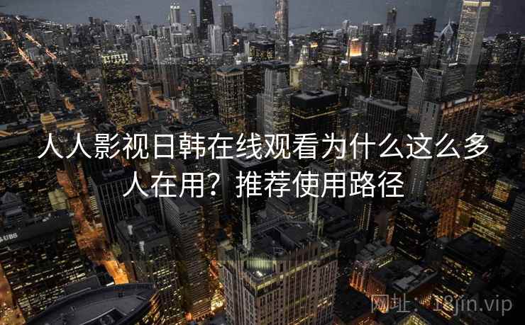 人人影视日韩在线观看为什么这么多人在用？推荐使用路径
