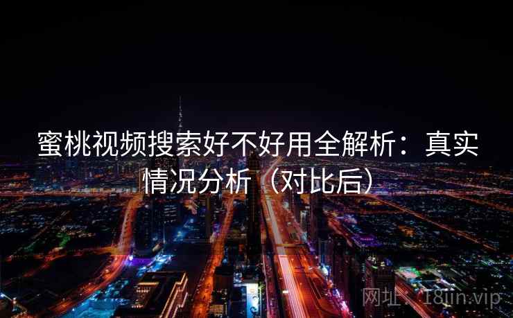 蜜桃视频搜索好不好用全解析：真实情况分析（对比后）