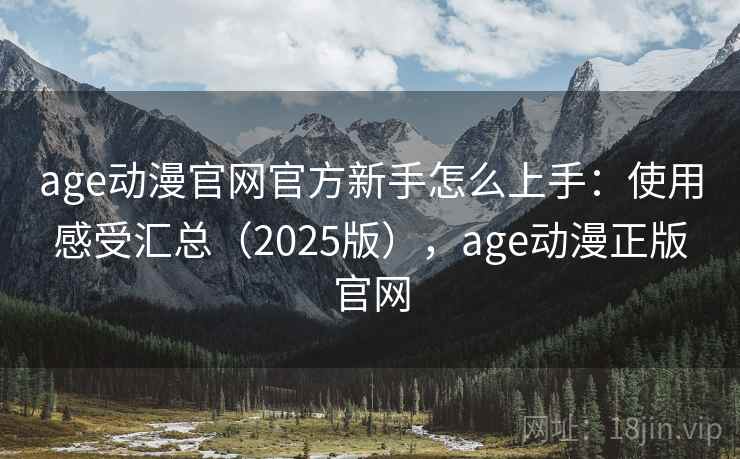 age动漫官网官方新手怎么上手：使用感受汇总（2025版），age动漫正版官网