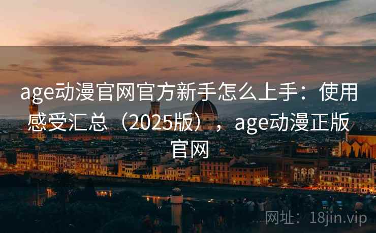 age动漫官网官方新手怎么上手:使用感受汇总(2025版),age动漫正版官网 age动漫官网官方新手怎么上手:使用感受汇总(2025版),age动漫正版官网