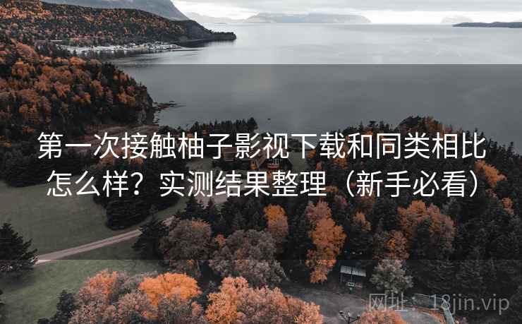 第一次接触柚子影视下载和同类相比怎么样？实测结果整理（新手必看）