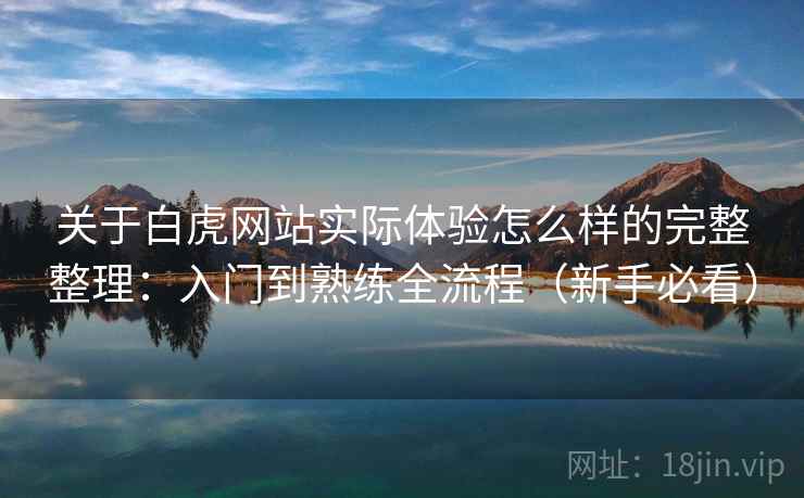 关于白虎网站实际体验怎么样的完整整理：入门到熟练全流程（新手必看）