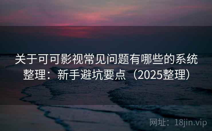 关于可可影视常见问题有哪些的系统整理：新手避坑要点（2025整理）